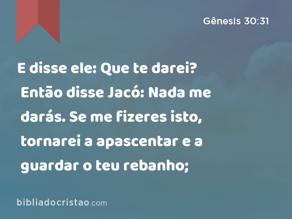 E disse ele: Que te darei? Então disse Jacó: Nada me darás. Se me fizeres isto, tornarei a apascentar e a guardar o teu rebanho; - Gênesis 30:31