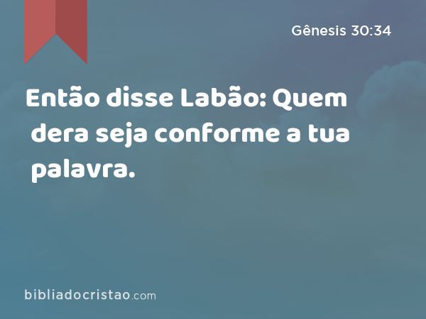 Então disse Labão: Quem dera seja conforme a tua palavra. - Gênesis 30:34