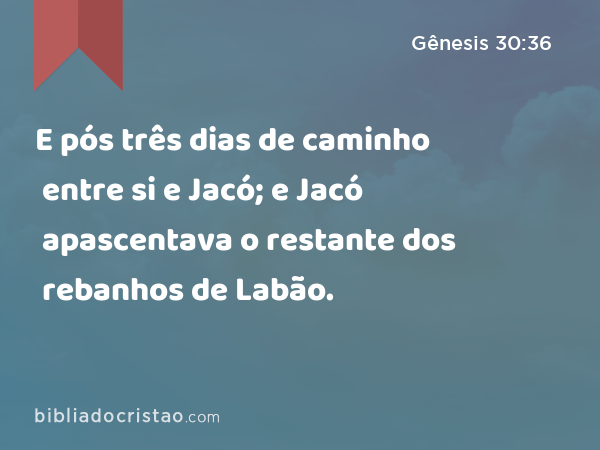 E pós três dias de caminho entre si e Jacó; e Jacó apascentava o restante dos rebanhos de Labão. - Gênesis 30:36