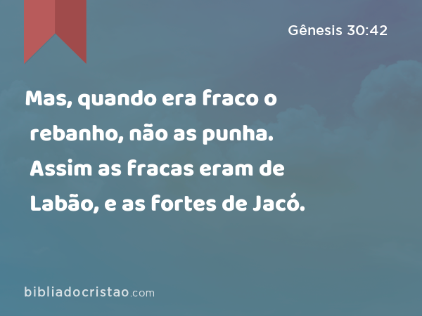 Mas, quando era fraco o rebanho, não as punha. Assim as fracas eram de Labão, e as fortes de Jacó. - Gênesis 30:42