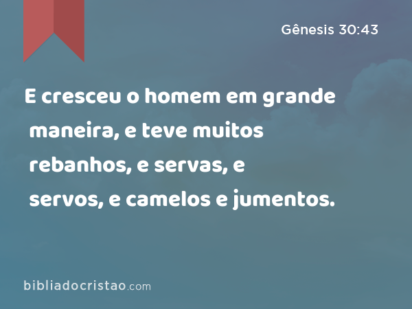 E cresceu o homem em grande maneira, e teve muitos rebanhos, e servas, e servos, e camelos e jumentos. - Gênesis 30:43