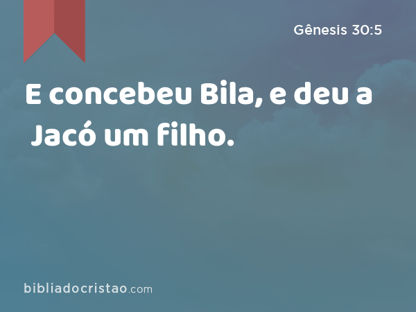 E concebeu Bila, e deu a Jacó um filho. - Gênesis 30:5