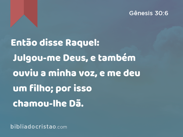 Então disse Raquel: Julgou-me Deus, e também ouviu a minha voz, e me deu um filho; por isso chamou-lhe Dã. - Gênesis 30:6