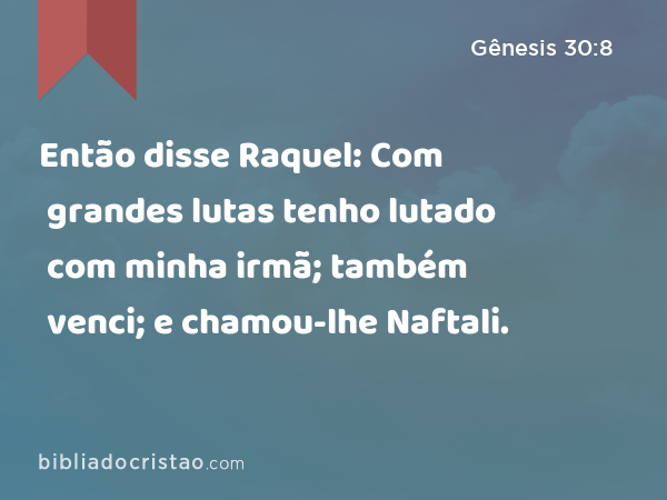 Então disse Raquel: Com grandes lutas tenho lutado com minha irmã; também venci; e chamou-lhe Naftali. - Gênesis 30:8