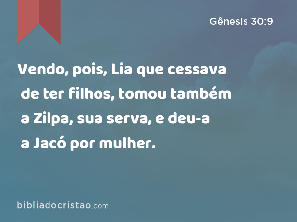 Vendo, pois, Lia que cessava de ter filhos, tomou também a Zilpa, sua serva, e deu-a a Jacó por mulher. - Gênesis 30:9