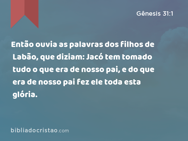 Então ouvia as palavras dos filhos de Labão, que diziam: Jacó tem tomado tudo o que era de nosso pai, e do que era de nosso pai fez ele toda esta glória. - Gênesis 31:1