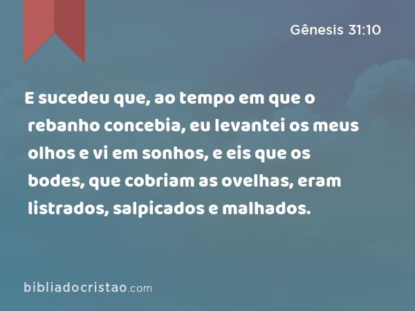 E sucedeu que, ao tempo em que o rebanho concebia, eu levantei os meus olhos e vi em sonhos, e eis que os bodes, que cobriam as ovelhas, eram listrados, salpicados e malhados. - Gênesis 31:10