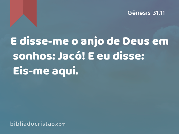 E disse-me o anjo de Deus em sonhos: Jacó! E eu disse: Eis-me aqui. - Gênesis 31:11