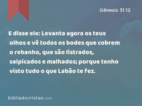 E disse ele: Levanta agora os teus olhos e vê todos os bodes que cobrem o rebanho, que são listrados, salpicados e malhados; porque tenho visto tudo o que Labão te fez. - Gênesis 31:12