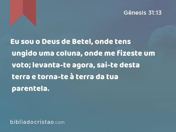 Eu sou o Deus de Betel, onde tens ungido uma coluna, onde me fizeste um voto; levanta-te agora, sai-te desta terra e torna-te à terra da tua parentela. - Gênesis 31:13