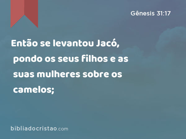 Então se levantou Jacó, pondo os seus filhos e as suas mulheres sobre os camelos; - Gênesis 31:17