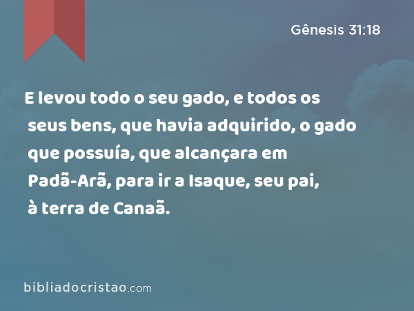 E levou todo o seu gado, e todos os seus bens, que havia adquirido, o gado que possuía, que alcançara em Padã-Arã, para ir a Isaque, seu pai, à terra de Canaã. - Gênesis 31:18