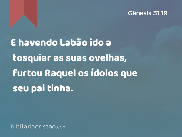 E havendo Labão ido a tosquiar as suas ovelhas, furtou Raquel os ídolos que seu pai tinha. - Gênesis 31:19