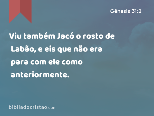 Viu também Jacó o rosto de Labão, e eis que não era para com ele como anteriormente. - Gênesis 31:2