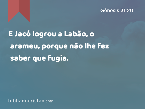 E Jacó logrou a Labão, o arameu, porque não lhe fez saber que fugia. - Gênesis 31:20