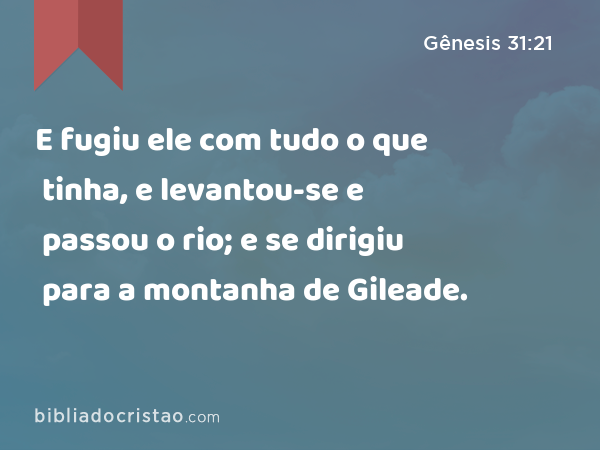 E fugiu ele com tudo o que tinha, e levantou-se e passou o rio; e se dirigiu para a montanha de Gileade. - Gênesis 31:21