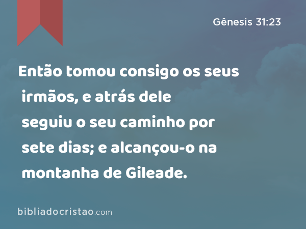 Então tomou consigo os seus irmãos, e atrás dele seguiu o seu caminho por sete dias; e alcançou-o na montanha de Gileade. - Gênesis 31:23