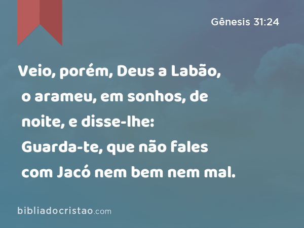 Veio, porém, Deus a Labão, o arameu, em sonhos, de noite, e disse-lhe: Guarda-te, que não fales com Jacó nem bem nem mal. - Gênesis 31:24