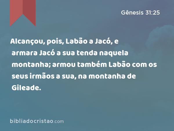 Alcançou, pois, Labão a Jacó, e armara Jacó a sua tenda naquela montanha; armou também Labão com os seus irmãos a sua, na montanha de Gileade. - Gênesis 31:25