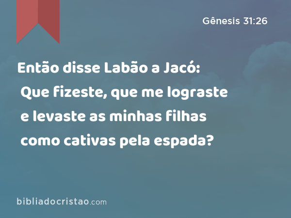 Então disse Labão a Jacó: Que fizeste, que me lograste e levaste as minhas filhas como cativas pela espada? - Gênesis 31:26