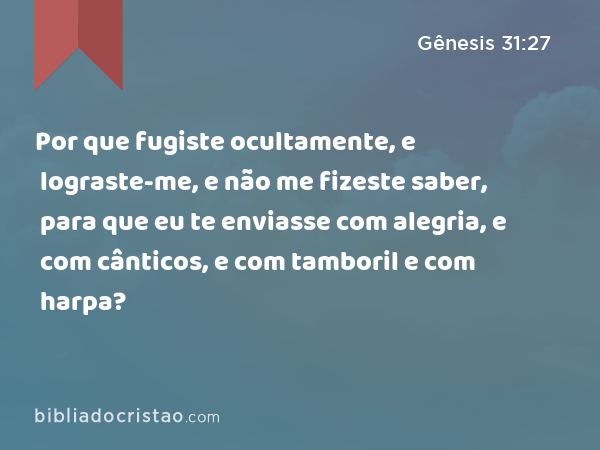 Por que fugiste ocultamente, e lograste-me, e não me fizeste saber, para que eu te enviasse com alegria, e com cânticos, e com tamboril e com harpa? - Gênesis 31:27