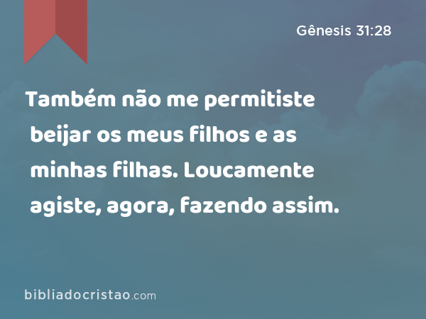 Também não me permitiste beijar os meus filhos e as minhas filhas. Loucamente agiste, agora, fazendo assim. - Gênesis 31:28