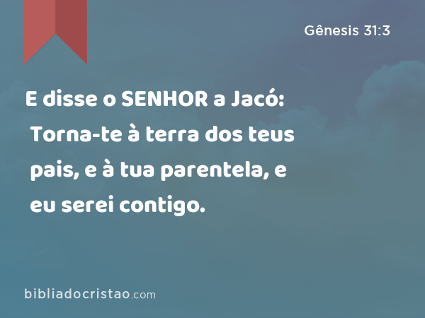 E disse o SENHOR a Jacó: Torna-te à terra dos teus pais, e à tua parentela, e eu serei contigo. - Gênesis 31:3