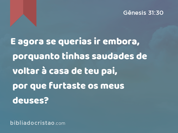 E agora se querias ir embora, porquanto tinhas saudades de voltar à casa de teu pai, por que furtaste os meus deuses? - Gênesis 31:30