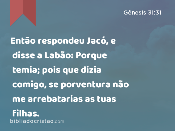 Então respondeu Jacó, e disse a Labão: Porque temia; pois que dizia comigo, se porventura não me arrebatarias as tuas filhas. - Gênesis 31:31