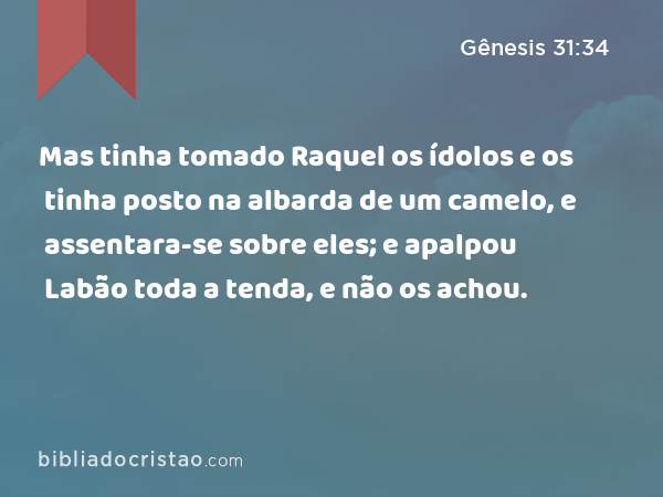 Mas tinha tomado Raquel os ídolos e os tinha posto na albarda de um camelo, e assentara-se sobre eles; e apalpou Labão toda a tenda, e não os achou. - Gênesis 31:34