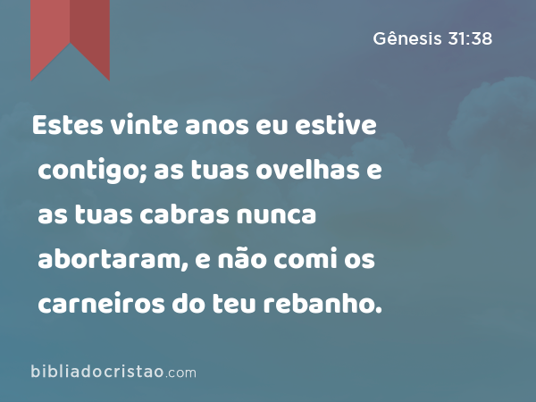 Estes vinte anos eu estive contigo; as tuas ovelhas e as tuas cabras nunca abortaram, e não comi os carneiros do teu rebanho. - Gênesis 31:38