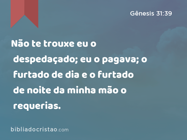 Não te trouxe eu o despedaçado; eu o pagava; o furtado de dia e o furtado de noite da minha mão o requerias. - Gênesis 31:39