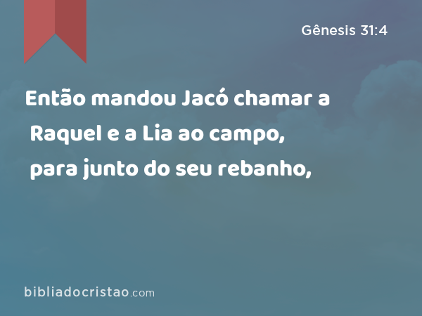 Então mandou Jacó chamar a Raquel e a Lia ao campo, para junto do seu rebanho, - Gênesis 31:4