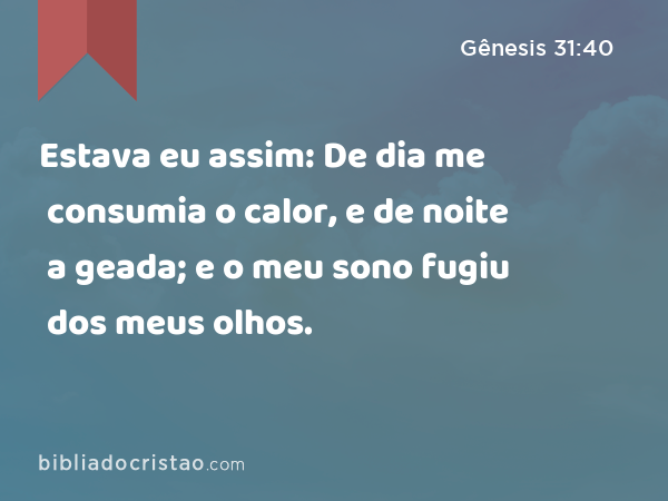 Estava eu assim: De dia me consumia o calor, e de noite a geada; e o meu sono fugiu dos meus olhos. - Gênesis 31:40