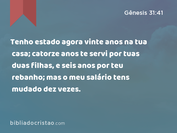 Tenho estado agora vinte anos na tua casa; catorze anos te servi por tuas duas filhas, e seis anos por teu rebanho; mas o meu salário tens mudado dez vezes. - Gênesis 31:41