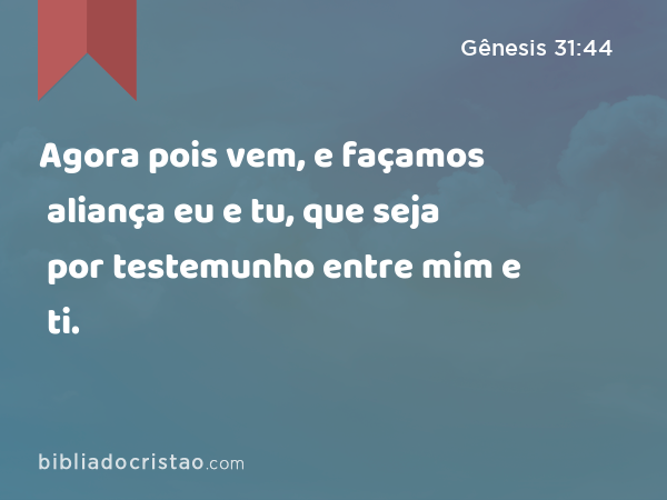 Agora pois vem, e façamos aliança eu e tu, que seja por testemunho entre mim e ti. - Gênesis 31:44