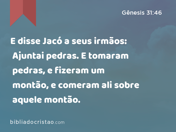 E disse Jacó a seus irmãos: Ajuntai pedras. E tomaram pedras, e fizeram um montão, e comeram ali sobre aquele montão. - Gênesis 31:46