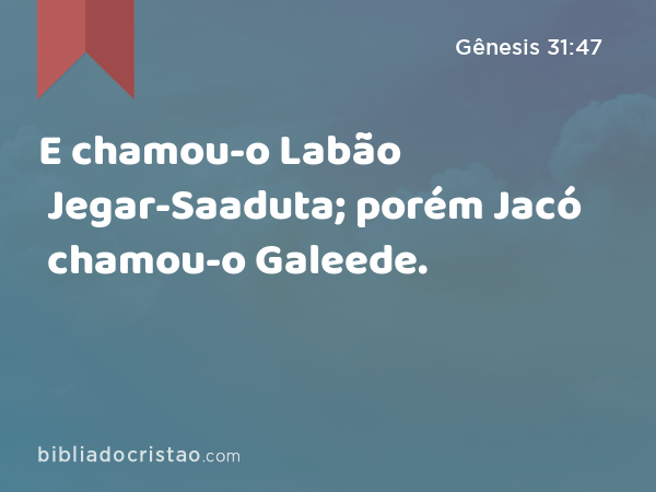 E chamou-o Labão Jegar-Saaduta; porém Jacó chamou-o Galeede. - Gênesis 31:47