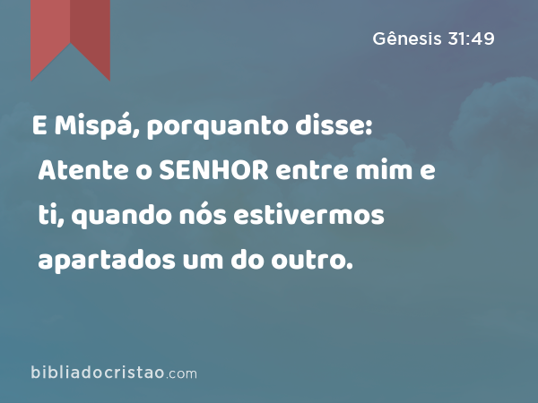 E Mispá, porquanto disse: Atente o SENHOR entre mim e ti, quando nós estivermos apartados um do outro. - Gênesis 31:49