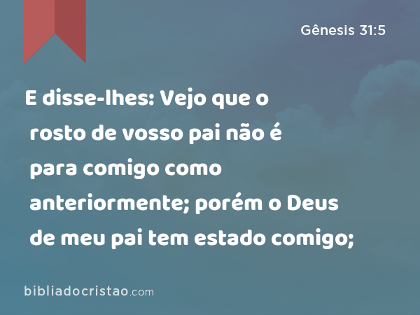 E disse-lhes: Vejo que o rosto de vosso pai não é para comigo como anteriormente; porém o Deus de meu pai tem estado comigo; - Gênesis 31:5