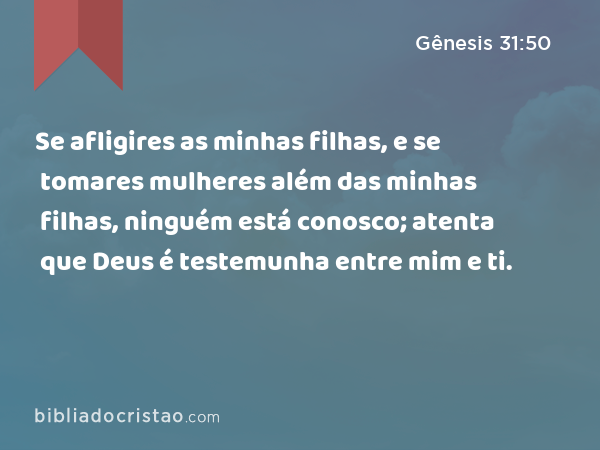 Se afligires as minhas filhas, e se tomares mulheres além das minhas filhas, ninguém está conosco; atenta que Deus é testemunha entre mim e ti. - Gênesis 31:50