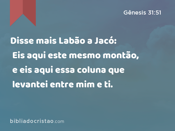 Disse mais Labão a Jacó: Eis aqui este mesmo montão, e eis aqui essa coluna que levantei entre mim e ti. - Gênesis 31:51