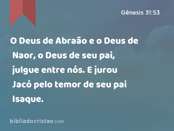 O Deus de Abraão e o Deus de Naor, o Deus de seu pai, julgue entre nós. E jurou Jacó pelo temor de seu pai Isaque. - Gênesis 31:53