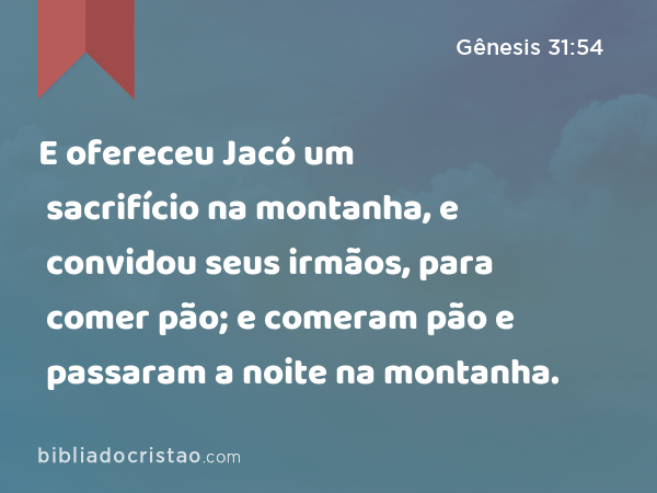 E ofereceu Jacó um sacrifício na montanha, e convidou seus irmãos, para comer pão; e comeram pão e passaram a noite na montanha. - Gênesis 31:54