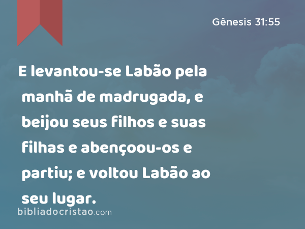 E levantou-se Labão pela manhã de madrugada, e beijou seus filhos e suas filhas e abençoou-os e partiu; e voltou Labão ao seu lugar. - Gênesis 31:55