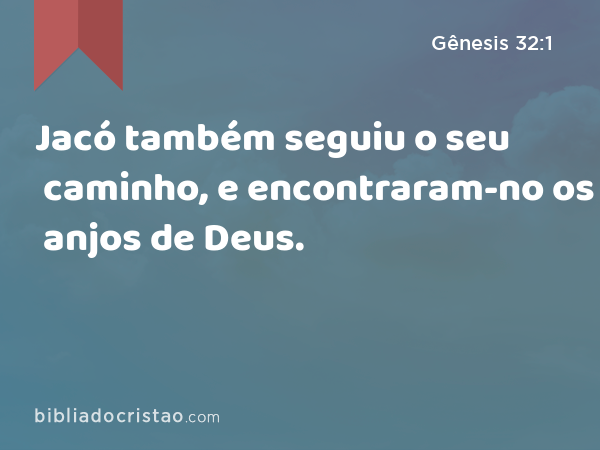 Jacó também seguiu o seu caminho, e encontraram-no os anjos de Deus. - Gênesis 32:1