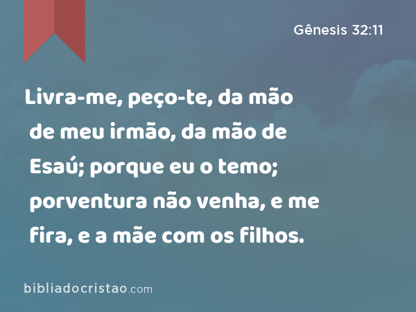 Livra-me, peço-te, da mão de meu irmão, da mão de Esaú; porque eu o temo; porventura não venha, e me fira, e a mãe com os filhos. - Gênesis 32:11