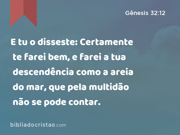 E tu o disseste: Certamente te farei bem, e farei a tua descendência como a areia do mar, que pela multidão não se pode contar. - Gênesis 32:12