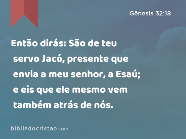 Então dirás: São de teu servo Jacó, presente que envia a meu senhor, a Esaú; e eis que ele mesmo vem também atrás de nós. - Gênesis 32:18