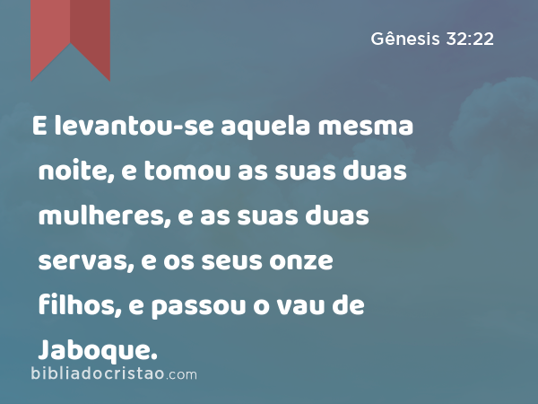 E levantou-se aquela mesma noite, e tomou as suas duas mulheres, e as suas duas servas, e os seus onze filhos, e passou o vau de Jaboque. - Gênesis 32:22